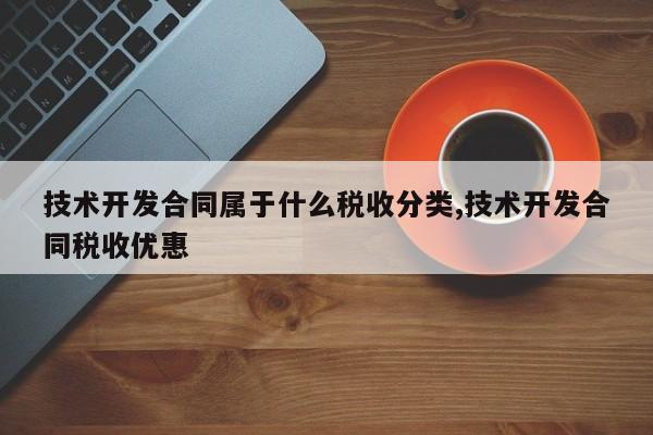 技术开发合同属于什么税收分类,技术开发合同税收优惠