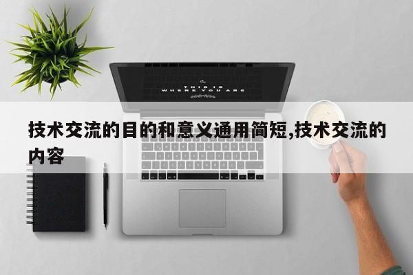 技术交流的目的和意义通用简短,技术交流的内容