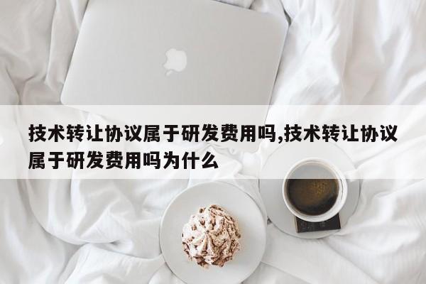 技术转让协议属于研发费用吗,技术转让协议属于研发费用吗为什么