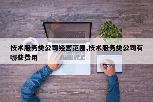技术服务类公司经营范围,技术服务类公司有哪些费用