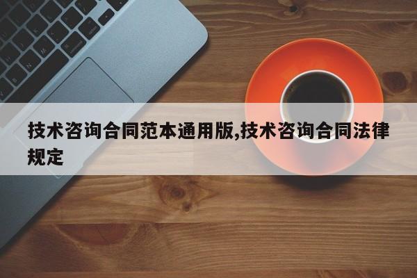 技术咨询合同范本通用版,技术咨询合同法律规定