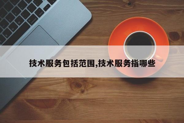 技术服务包括范围,技术服务指哪些
