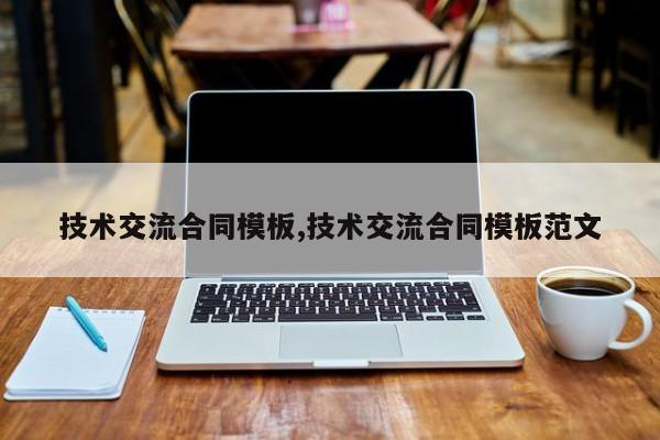 技术交流合同模板,技术交流合同模板范文