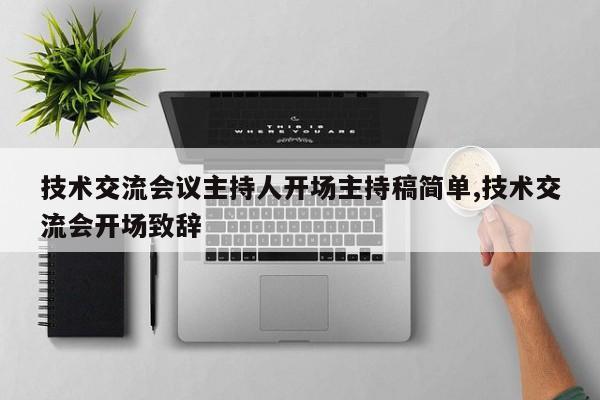 技术交流会议主持人开场主持稿简单,技术交流会开场致辞