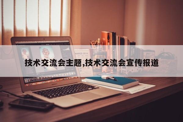 技术交流会主题,技术交流会宣传报道
