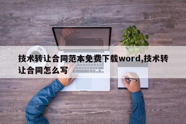 技术转让合同范本免费下载word,技术转让合同怎么写