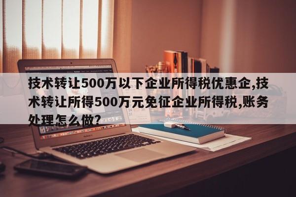 技术转让500万以下企业所得税优惠企,技术转让所得500万元免征企业所得税,账务处理怎么做?