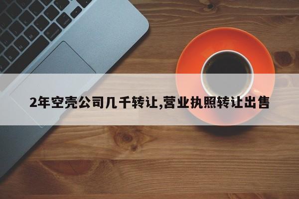 2年空壳公司几千转让,营业执照转让出售