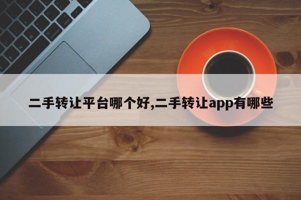 二手转让平台哪个好,二手转让app有哪些
