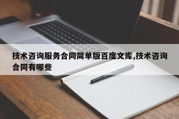 技术咨询服务合同简单版百度文库,技术咨询合同有哪些