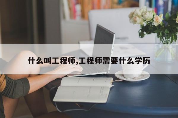 什么叫工程师,工程师需要什么学历