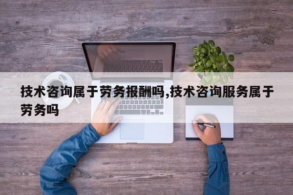 技术咨询属于劳务报酬吗,技术咨询服务属于劳务吗