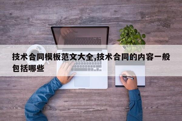 技术合同模板范文大全,技术合同的内容一般包括哪些