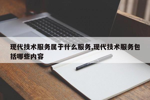 现代技术服务属于什么服务,现代技术服务包括哪些内容