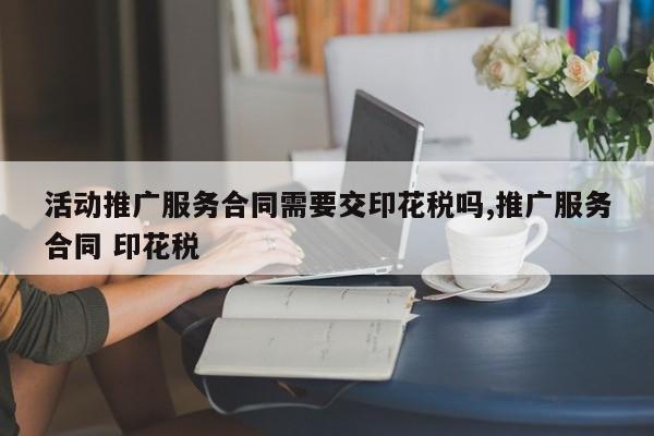 活动推广服务合同需要交印花税吗,推广服务合同 印花税