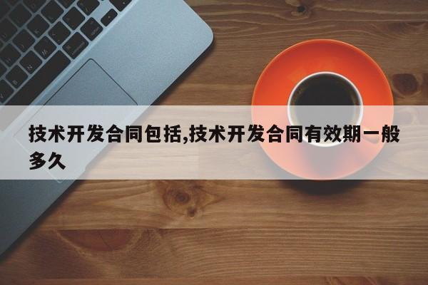 技术开发合同包括,技术开发合同有效期一般多久