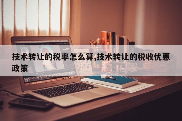 技术转让的税率怎么算,技术转让的税收优惠政策