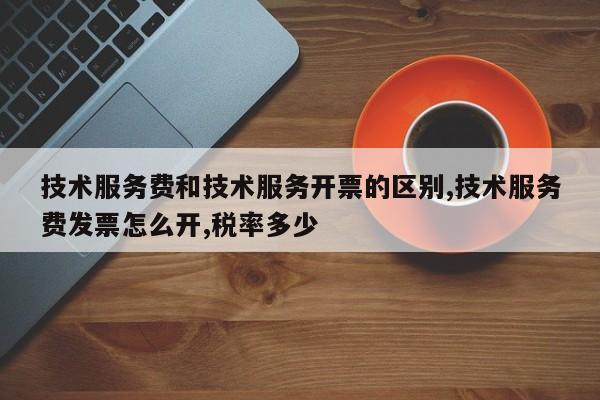 技术服务费和技术服务开票的区别,技术服务费发票怎么开,税率多少