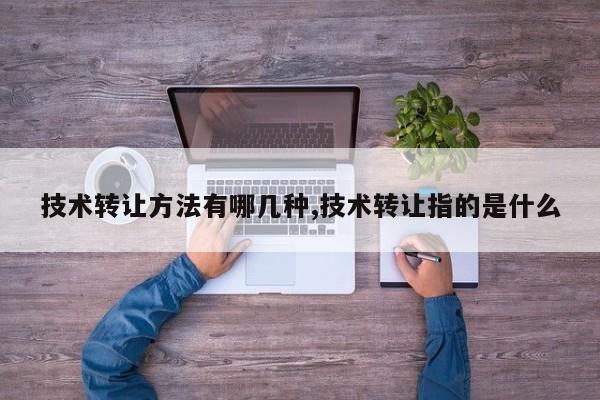 技术转让方法有哪几种,技术转让指的是什么