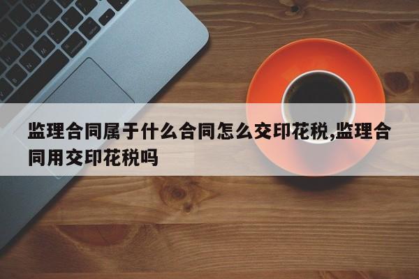 监理合同属于什么合同怎么交印花税,监理合同用交印花税吗
