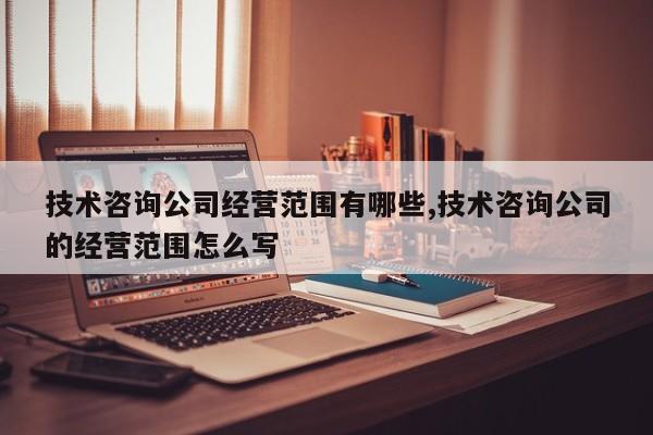 技术咨询公司经营范围有哪些,技术咨询公司的经营范围怎么写