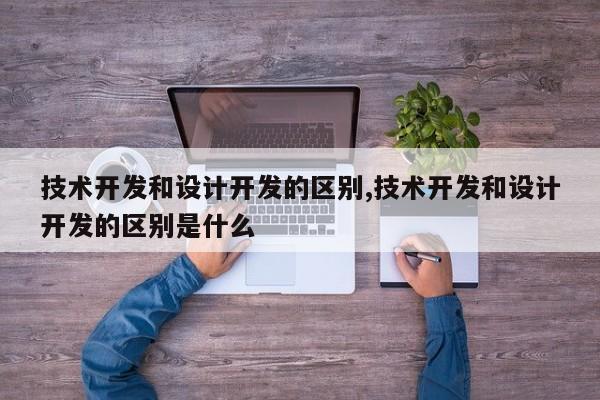 技术开发和设计开发的区别,技术开发和设计开发的区别是什么