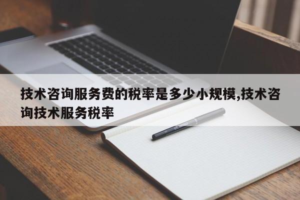 技术咨询服务费的税率是多少小规模,技术咨询技术服务税率