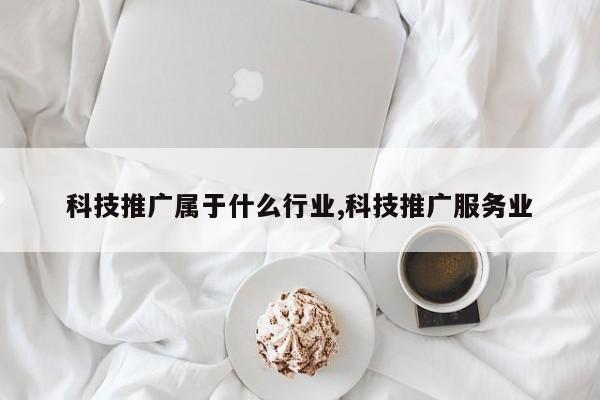 科技推广属于什么行业,科技推广服务业