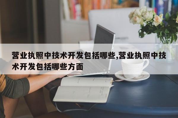 营业执照中技术开发包括哪些,营业执照中技术开发包括哪些方面