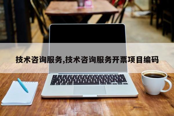 技术咨询服务,技术咨询服务开票项目编码