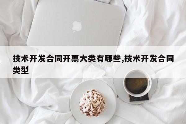 技术开发合同开票大类有哪些,技术开发合同类型