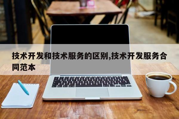 技术开发和技术服务的区别,技术开发服务合同范本