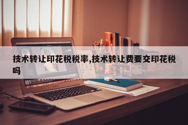 技术转让印花税税率,技术转让费要交印花税吗