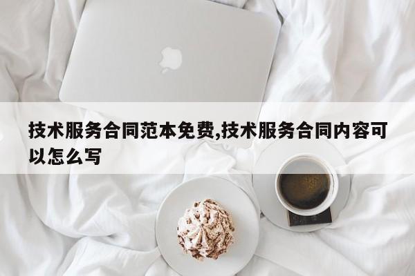 技术服务合同范本免费,技术服务合同内容可以怎么写