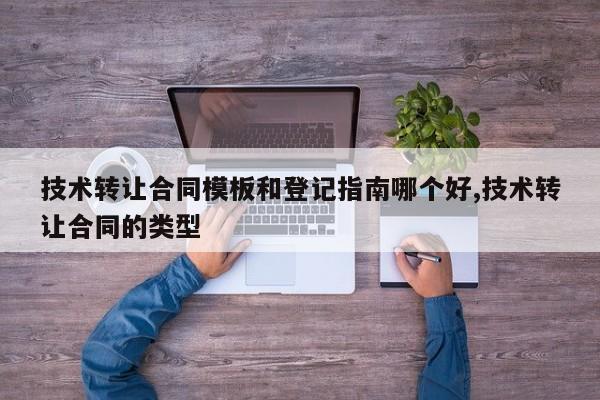 技术转让合同模板和登记指南哪个好,技术转让合同的类型