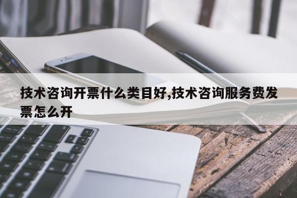 技术咨询开票什么类目好,技术咨询服务费发票怎么开