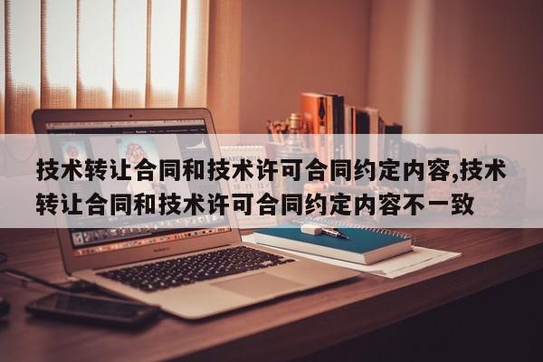技术转让合同和技术许可合同约定内容,技术转让合同和技术许可合同约定内容不一致