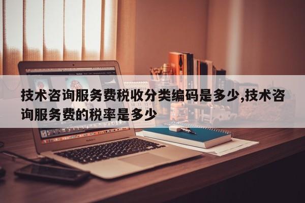 技术咨询服务费税收分类编码是多少,技术咨询服务费的税率是多少