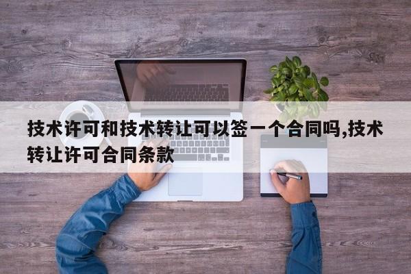 技术许可和技术转让可以签一个合同吗,技术转让许可合同条款