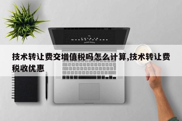 技术转让费交增值税吗怎么计算,技术转让费税收优惠