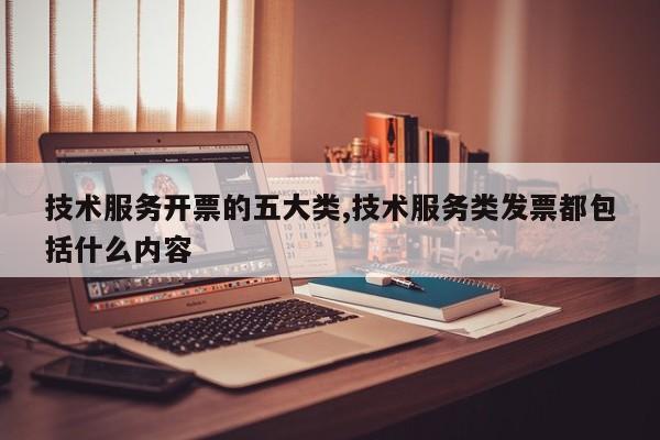 技术服务开票的五大类,技术服务类发票都包括什么内容