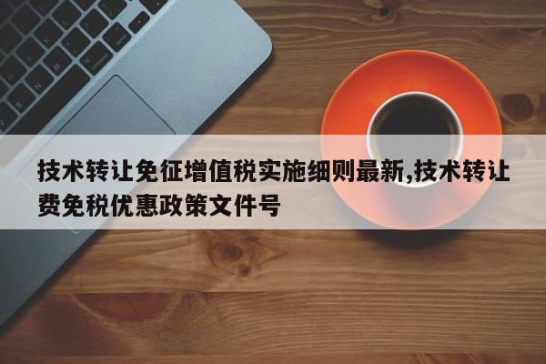 技术转让免征增值税实施细则最新,技术转让费免税优惠政策文件号