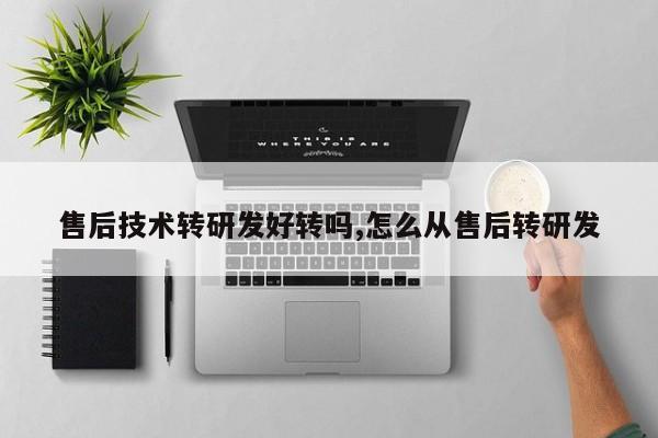 售后技术转研发好转吗,怎么从售后转研发
