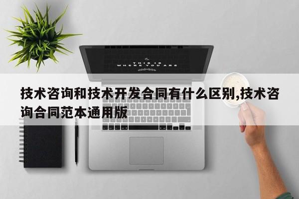 技术咨询和技术开发合同有什么区别,技术咨询合同范本通用版