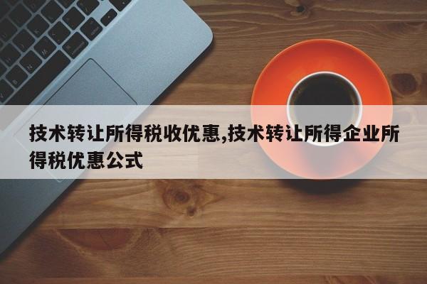 技术转让所得税收优惠,技术转让所得企业所得税优惠公式