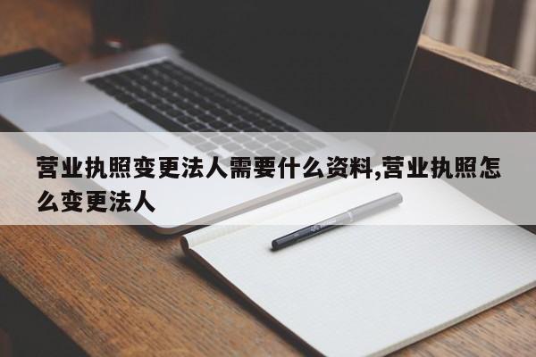 营业执照变更法人需要什么资料,营业执照怎么变更法人