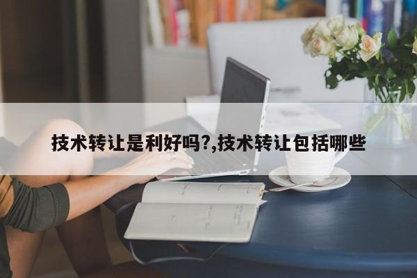 技术转让是利好吗?,技术转让包括哪些