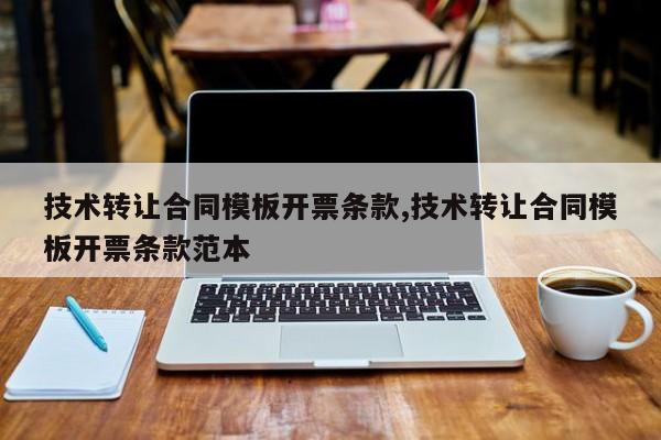 技术转让合同模板开票条款,技术转让合同模板开票条款范本