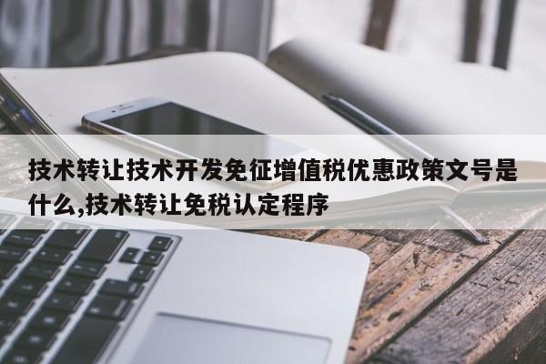 技术转让技术开发免征增值税优惠政策文号是什么,技术转让免税认定程序