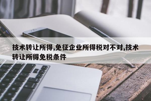 技术转让所得,免征企业所得税对不对,技术转让所得免税条件
